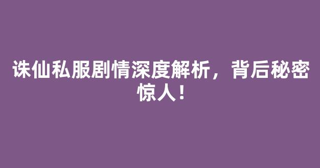 诛仙私服剧情深度解析，背后秘密惊人！