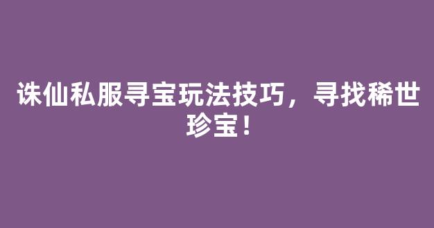 诛仙私服寻宝玩法技巧，寻找稀世珍宝！