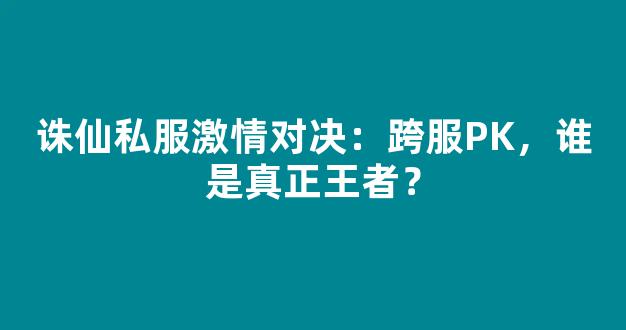 诛仙私服激情对决：跨服PK，谁是真正王者？