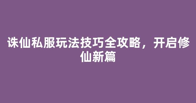 诛仙私服玩法技巧全攻略，开启修仙新篇章
