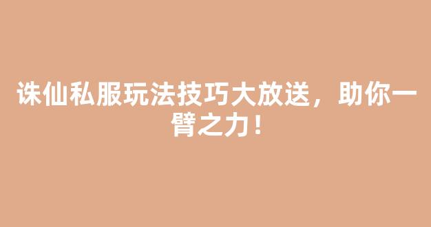 诛仙私服玩法技巧大放送，助你一臂之力！