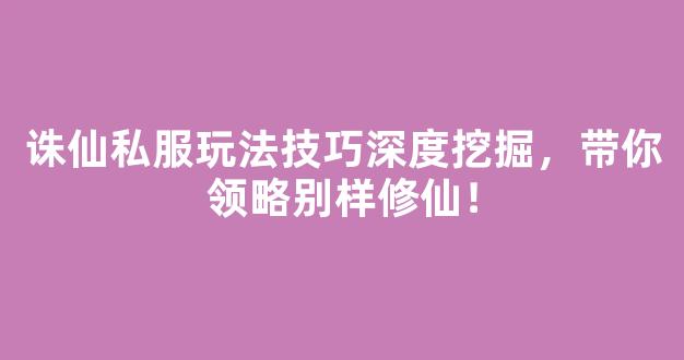 诛仙私服玩法技巧深度挖掘，带你领略别样修仙！