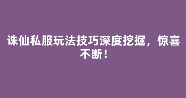 诛仙私服玩法技巧深度挖掘，惊喜不断！