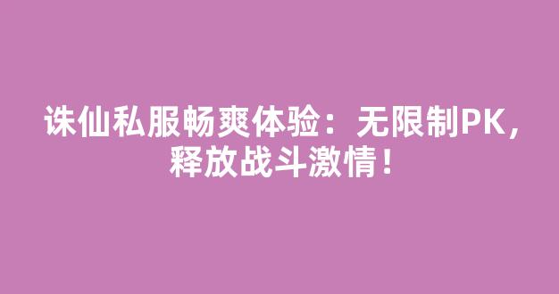 诛仙私服畅爽体验：无限制PK，释放战斗激情！