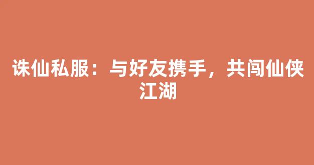 诛仙私服：与好友携手，共闯仙侠江湖
