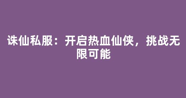 诛仙私服：开启热血仙侠，挑战无限可能