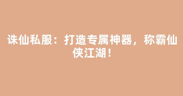 诛仙私服：打造专属神器，称霸仙侠江湖！