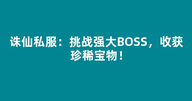 诛仙私服：挑战强大BOSS，收获珍稀宝物！
