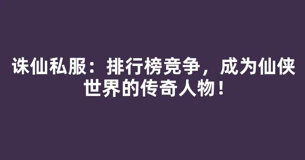 诛仙私服：排行榜竞争，成为仙侠世界的传奇人物！