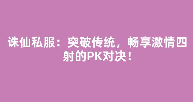 诛仙私服：突破传统，畅享激情四射的PK对决！