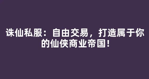 诛仙私服：自由交易，打造属于你的仙侠商业帝国！