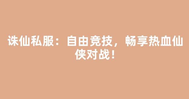 诛仙私服：自由竞技，畅享热血仙侠对战！