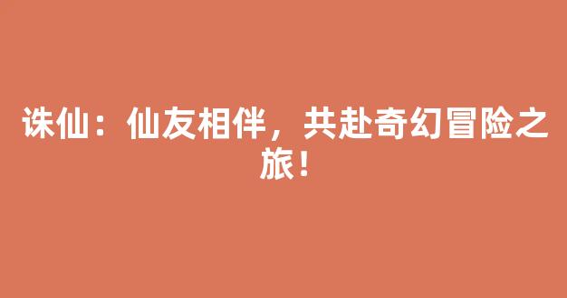 诛仙：仙友相伴，共赴奇幻冒险之旅！