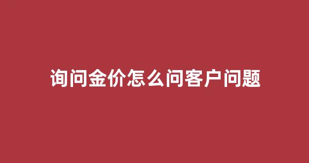 询问金价怎么问客户问题_买黄金时怎么问