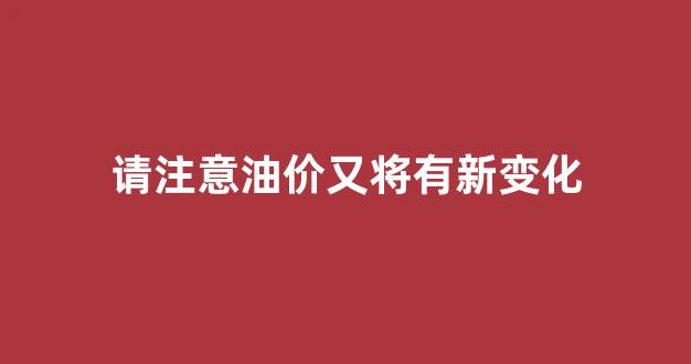 请注意油价又将有新变化英语_请注意油价又将有新变化