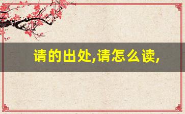 请的出处,请怎么读,请的意思,请的拼音-第1张图片-我的生活随想