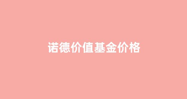 诺德价值基金价格_诺德价值基金价格怎么样