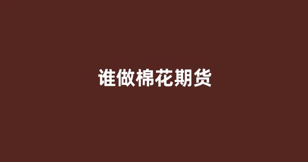 谁做棉花期货(谁做棉花期货最好)_https://www.gfdzclz.com_深交所_第1张