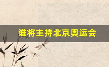 谁将主持北京奥运会-谁将主持北京奥运排名