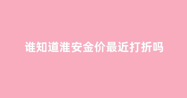 谁知道淮安金价最近打折吗_淮安黄金首饰价格
