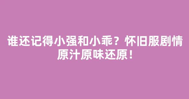 谁还记得小强和小乖？怀旧服剧情原汁原味还原！