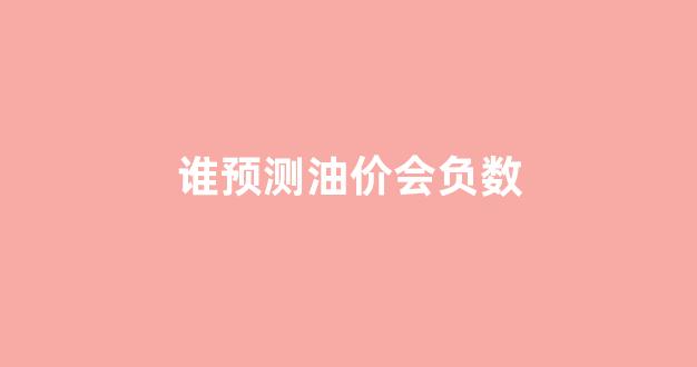 谁预测油价会负数_预期油价