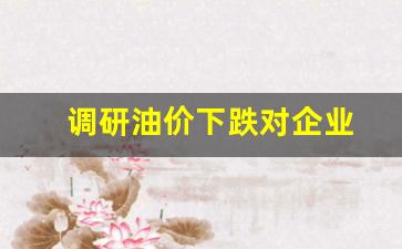 调研油价下跌对企业-油价下跌对石化行业的影响