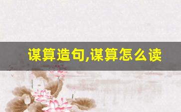 谋算造句,谋算怎么读,谋算的意思,谋算的组词-第1张图片-我的生活随想