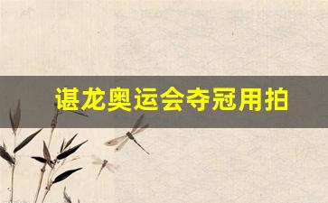 谌龙奥运会夺冠用拍-谌龙奥运会夺冠视频