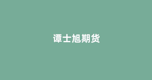 谭士旭期货(谭伟鸿期货)_深交所_第1张_财经网 谭士旭期货(谭伟鸿期货)_https://www.fzdzcxj.com_深交所_第1张