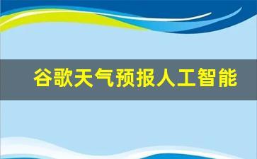 谷歌天气怎么样_谷歌天气预报人工智能