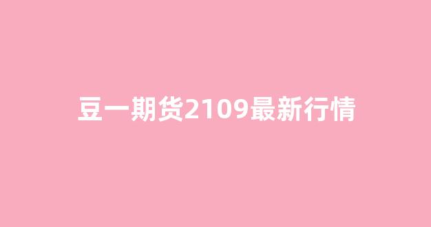 豆一期货2109最新行情(白糖2109期货最新行情)_https://www.senxinmaoyi.com_物流查询_第1张