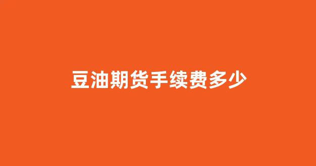 豆油期货手续费多少(豆油期货交割标准)_https://www.xzdzcjn.com_科创板_第1张