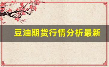 豆油期货行情分析最新消息新闻(豆油期货行情分析最新消息新闻报道)_https://www.huakunhengjia.com_期货资讯_第1张