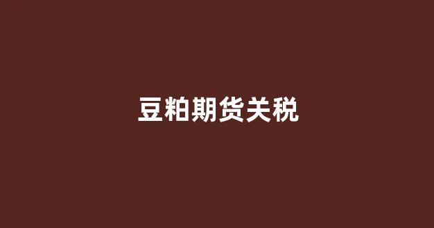 豆粕期货关税(豆粕期货贴吧)_https://www.xzdzcjn.com_科创板_第1张
