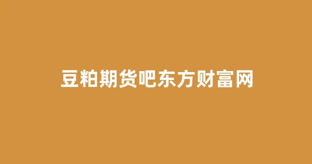 豆粕期货吧东方财富网(豆粕期货贴吧)_https://www.xzdzcjn.com_科创板_第1张