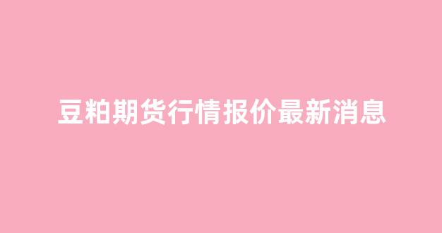 豆粕期货行情报价最新消息(豆粕期货行情报价最新消息查询)_https://www.senxinmaoyi.com_物流查询_第1张