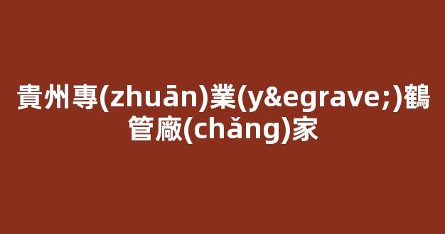 貴州專(zhuān)業(yè)鶴管廠(chǎng)家(貴州鶴谷科技有限公司招聘)(1)