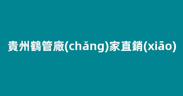 貴州鶴管廠(chǎng)家直銷(xiāo)(鶴管安裝視頻)(1)