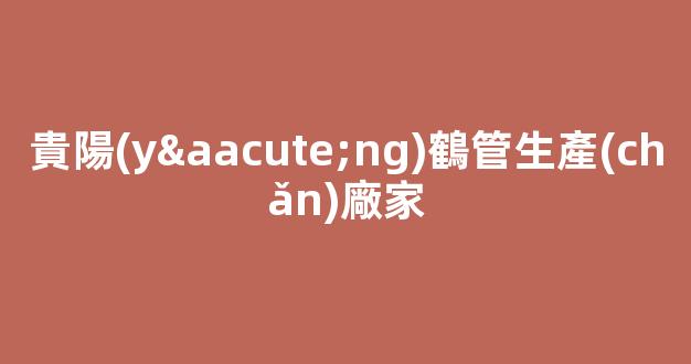 貴陽(yáng)鶴管生產(chǎn)廠家(貴陽(yáng)煙道管生產(chǎn)廠家)(1)