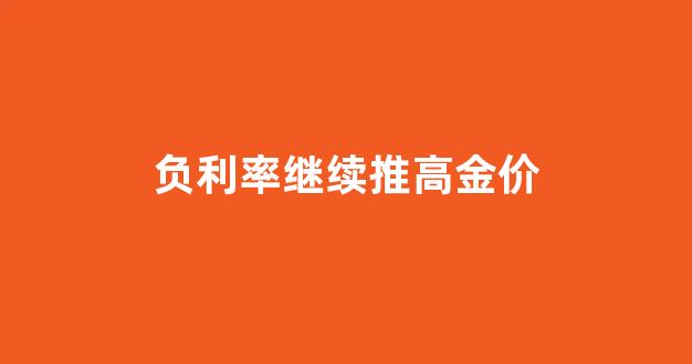 负利率继续推高金价_全球负利率对黄金的影响