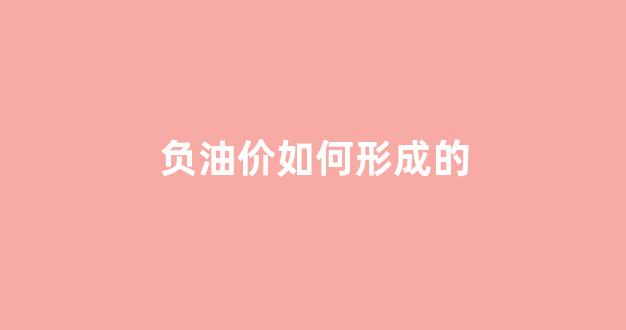 负油价如何形成的_“负油价”只是噩梦开始