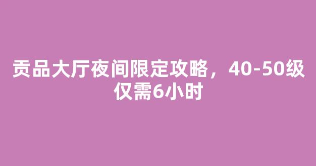 贡品大厅夜间限定攻略，40-50级仅需6小时