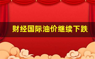 国际油价再遭重创-财经国际油价继续下跌