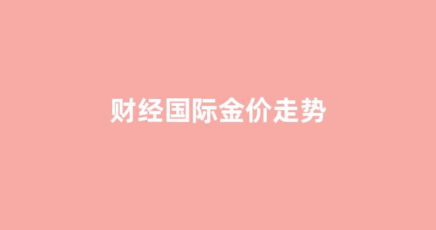 财经国际金价走势_财经国际金价走势图