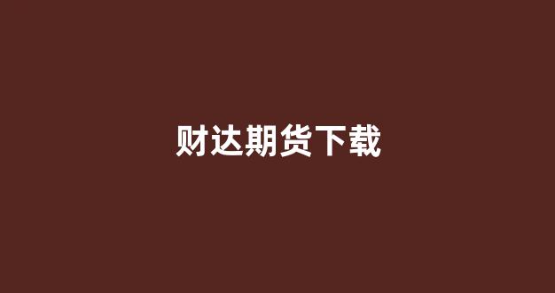 财达期货下载(财达期货实力怎么样)_https://www.xzdzcjn.com_科创板_第1张
