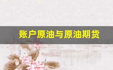 账户原油与原油期货(账户原油交易时间规则)_https://www.fzdzcxj.com_北交所_第1张