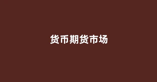 货币期货市场(货币期货市场与一般的商品期货市场相似)_https://www.xzdzcjx.com_科创板_第1张