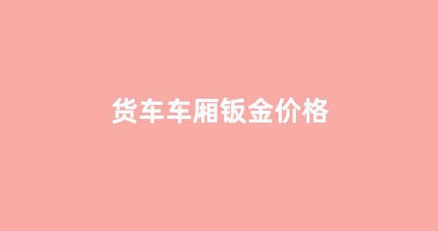 货车钣金修复一个凹多少钱_货车车厢钣金价格
