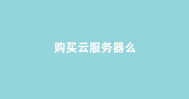 购买云服务器么(阿里云服务器购买)-百变无痕
